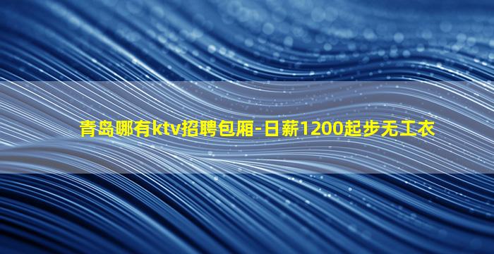 青岛哪有ktv招聘包厢-日薪1200起步无工衣